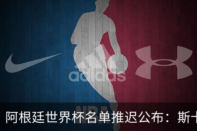 阿根廷世界杯名单推迟公布：斯卡洛尼谨慎应对右后卫伤病危机