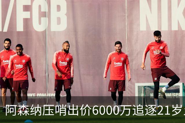 阿森纳压哨出价6000万追逐21岁土耳其天才