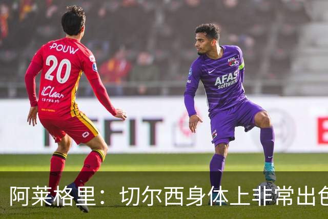 阿莱格里：切尔西身体上非常出色 连续失误伤信心