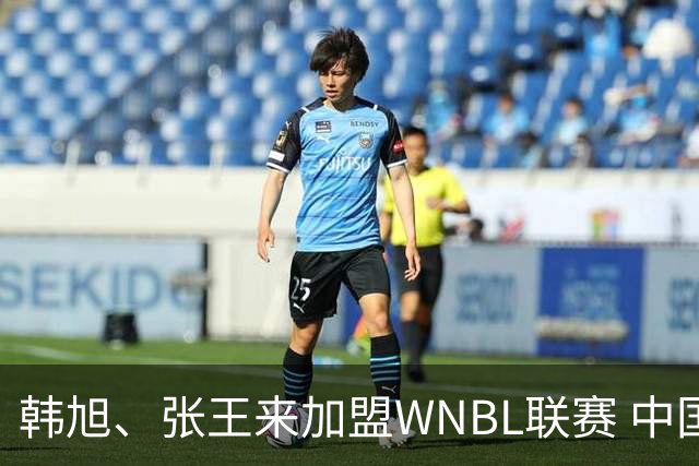 韩旭、张王来加盟WNBL联赛 中国球员已达4人