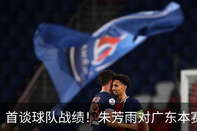 首谈球队战绩！朱芳雨对广东本赛季成绩不满意 没进四强就是不及格