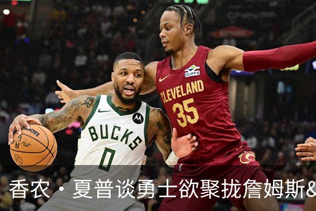 香农·夏普谈勇士欲聚拢詹姆斯&浓眉：库里将获史诗级空间