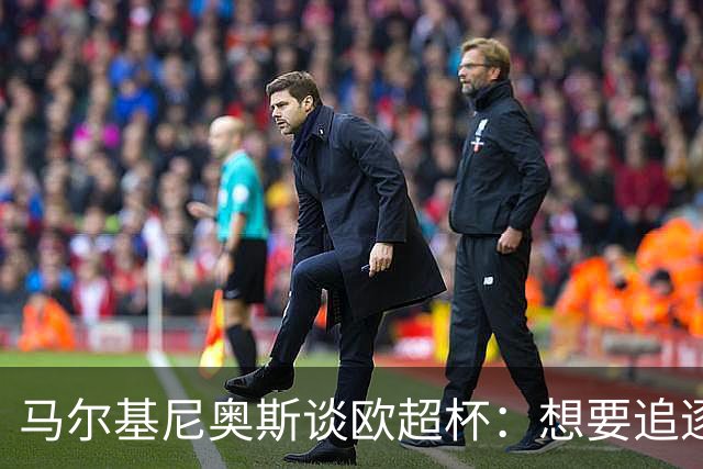 马尔基尼奥斯谈欧超杯：想要追逐伟大成就，就必须迎战且战胜强队