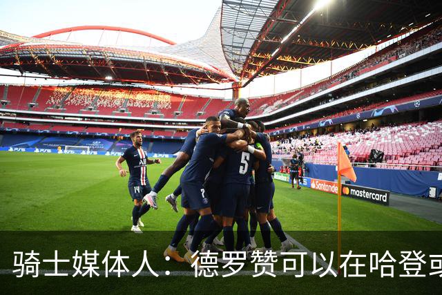 骑士媒体人：德罗赞可以在哈登或米切尔下场时成为第二进攻选择