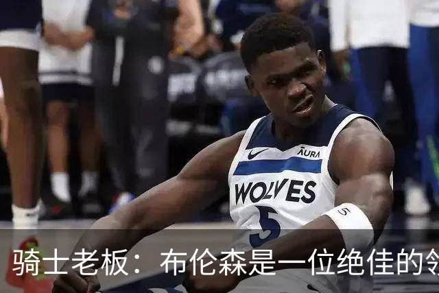 骑士老板：布伦森是一位绝佳的领袖 他几乎能在场上包办一切