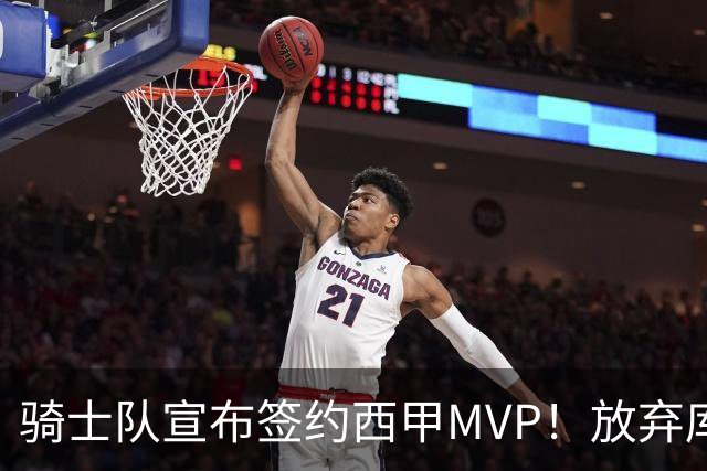 骑士队宣布签约西甲MVP！放弃库明加，仅愿提供底薪！