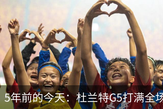 5年前的今天：杜兰特G5打满全场轰49+17+10 哈登10中1 篮网擒雄鹿