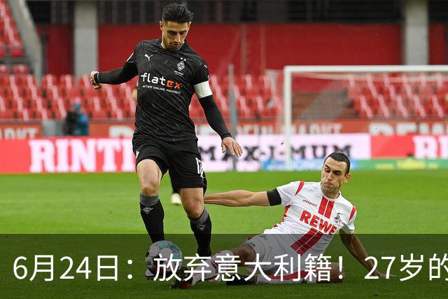 6月24日：放弃意大利籍！27岁的尤文王牌队长主动要求归化入籍来中国男足