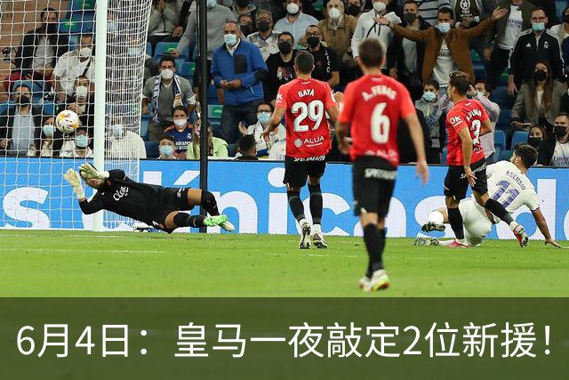 6月4日：皇马一夜敲定2位新援！穆帅重组球队防线，下赛季西甲挑战巴萨