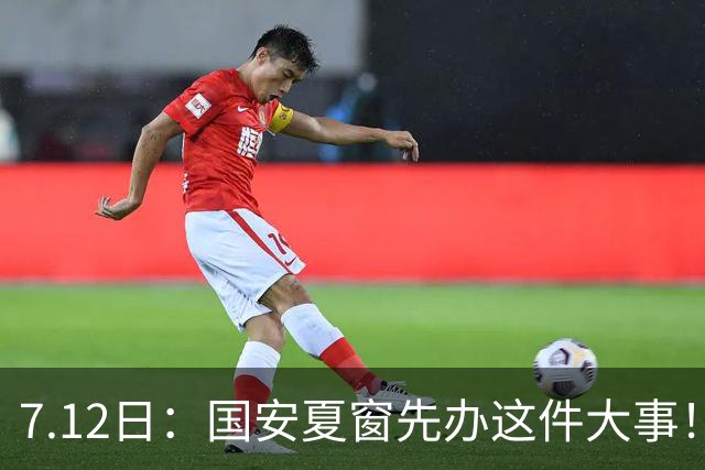 7.12日：国安夏窗先办这件大事！得赶紧续约这名国脚，太值得期待