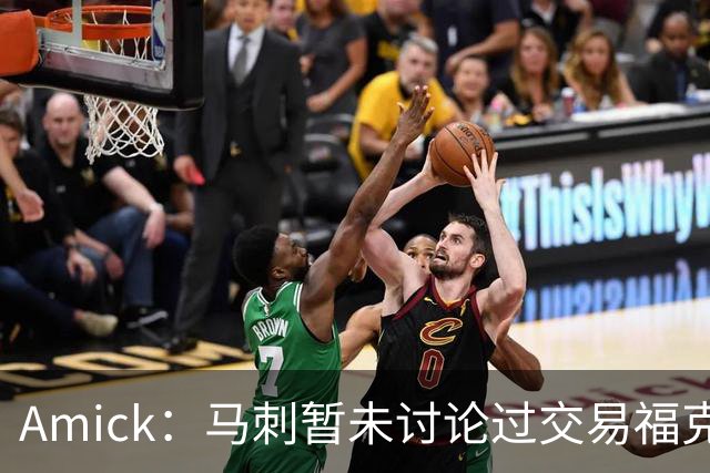 Amick：马刺暂未讨论过交易福克斯 但他的2.3亿合同迟早要解决