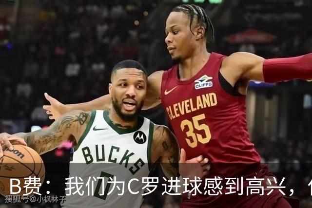 B费：我们为C罗进球感到高兴，他是我们进攻端最重要的支柱
