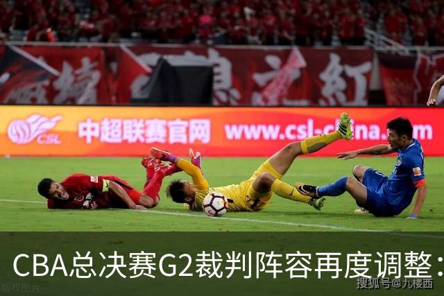 CBA总决赛G2裁判阵容再度调整：篮协决定让中国裁判回归