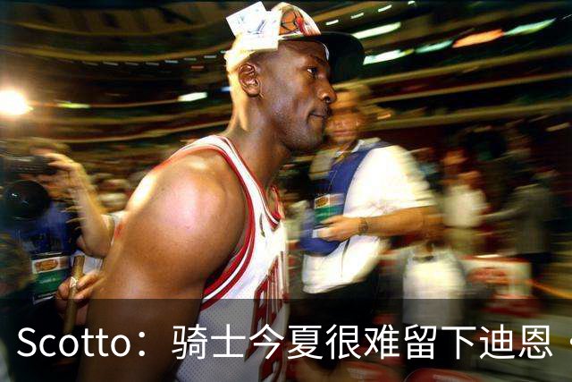 Scotto：骑士今夏很难留下迪恩·韦德 上赛季火箭曾对其有意！