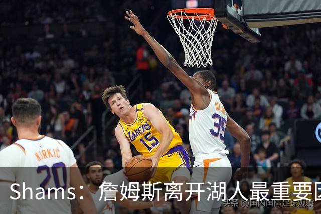 Shams：詹姆斯离开湖人最重要因素是幸福感 他和家人将选择快乐
