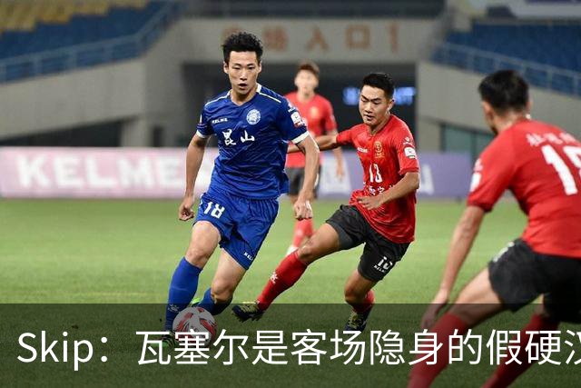 Skip：瓦塞尔是客场隐身的假硬汉 卡斯尔是真硬汉 但没多特硬