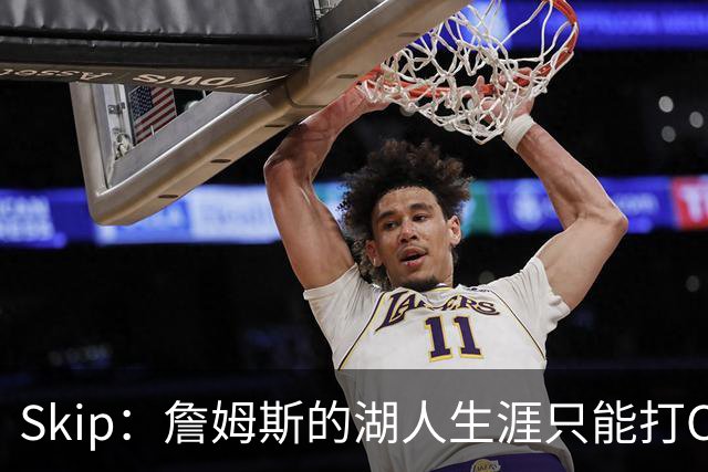 Skip：詹姆斯的湖人生涯只能打C 没法在这里退役他内心很煎熬