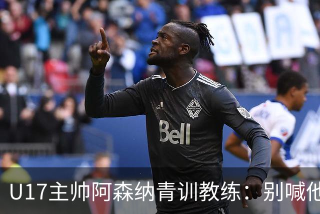 U17主帅阿森纳青训教练：别喊他们幸运，这支球队训练有素